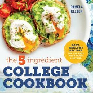 The 5-Ingredient College Cookbook: Healthy Meals with Only 5 Ingredients in Under 30 Minutes by Pamela Ellgen
