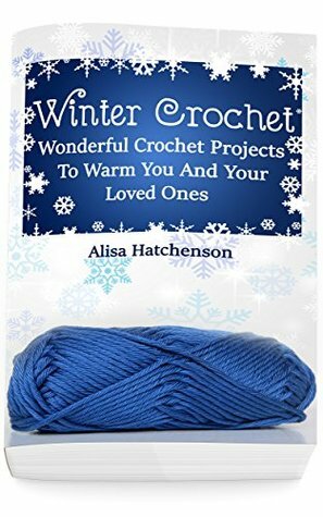 Winter Crochet: Wonderful Crochet Projects To Warm You And Your Loved Ones by Alisa Hatchenson