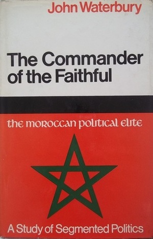 The Commander Of The Faithful: The Moroccan Political Elite - A Study In Segmented Politics by John Waterbury