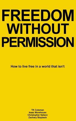 Freedom Without Permission: How to Live Free in a World That Isn't by Isaac Morehouse, Christopher Nelson, Tk Coleman