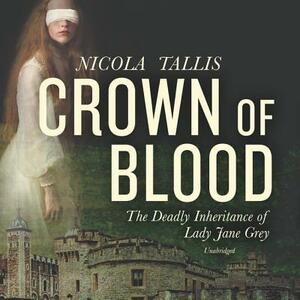 Crown of Blood: The Deadly Inheritance of Lady Jane Grey by Nicola Tallis