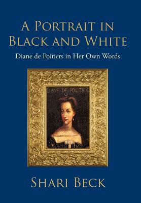 A Portrait in Black and White: Diane de Poitiers in Her Own Words by Shari Beck