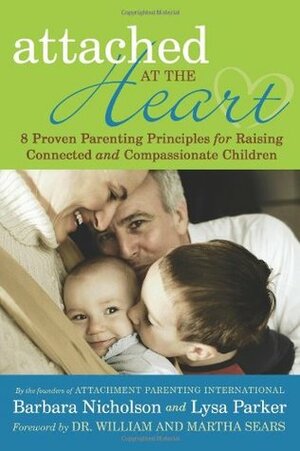 Attached at the Heart: 8 Proven Parenting Principles for Raising Connected and Compassionate Children by Barbara Nicholson, William Sears, Martha Sears, Lysa Parker