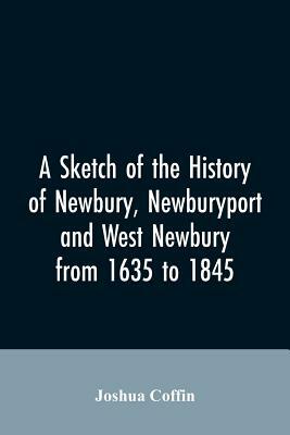 A sketch of the history of Newbury, Newburyport, and West Newbury, from 1635 to 1845 by Joshua Coffin