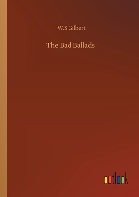 The Bad Ballads by W.S. Gilbert