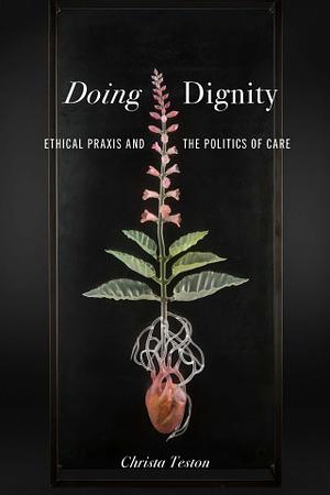 Doing Dignity: Ethical Praxis and the Politics of Care by Christa Teston