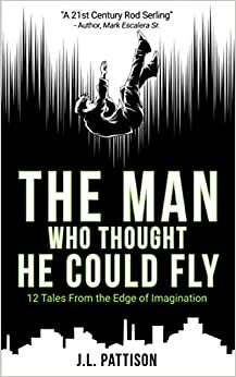 The Man Who Thought He Could Fly: 12 Tales From the Edge of Imagination by J.L. Pattison