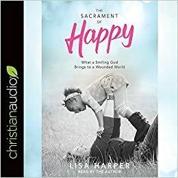 The Sacrament of Happy: Surprised by the Secret of Genuine Joy by Lisa Harper