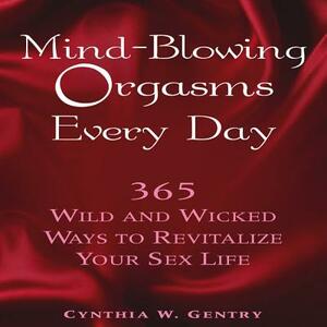 Mind-Blowing Orgasms Every Day: 365 Wild and Wicked Ways to Revitalize Your Sex Life by Cynthia W. Gentry