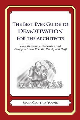 The Best Ever Guide to Demotivation for Architects: How To Dismay, Dishearten and Disappoint Your Friends, Family and Staff by Mark Geoffrey Young