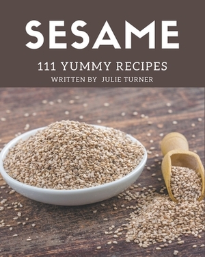 111 Yummy Sesame Recipes: Not Just a Yummy Sesame Cookbook! by Julie Turner