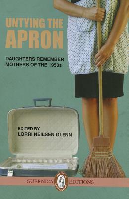 Untying The Apron: Daughters Remember Mothers of The 1950s by Lorri Neilsen Glenn