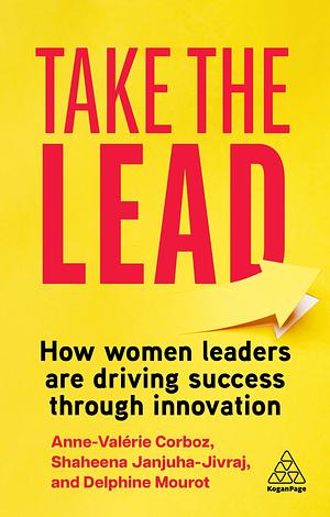 Take the Lead: How Women Leaders Are Driving Success Through Innovation by Delphine Mourot-Haxaire, Shaheena Janjuha-Jivraj, Anne-Valérie Corboz