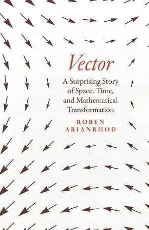 Vector: A Surprising Story of Space, Time, and Mathematical Transformation by Robyn Arianrhod