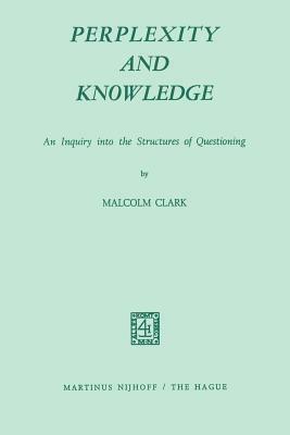 Perplexity and Knowledge: An Inquiry Into the Structures of Questioning by M. Clark