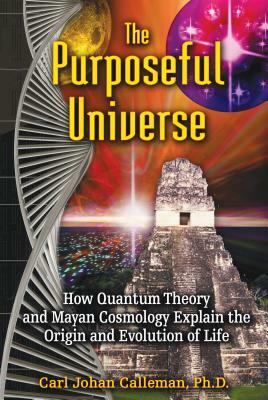 The Purposeful Universe: How Quantum Theory and Mayan Cosmology Explain the Origin and Evolution of Life by Carl Johan Calleman