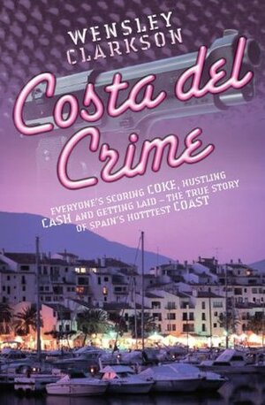 Costa Del Crime: Scoring Coke, Hustling Cash and Getting Laid - The True Story of Spain's Hottest Coast by Wensley Clarkson