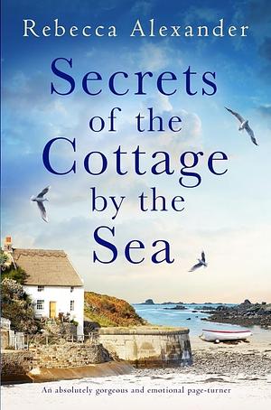 Secrets of the Cottage by the Sea: An Absolutely Gorgeous and Emotional Page-turner by Rebecca Alexander