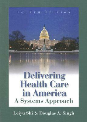 Delivering Health Care in America: A Systems Approach by Douglas A. Singh, Leiyu Shi