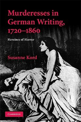 Murderesses in German Writing, 1720-1860: Heroines of Horror by Susanne Kord