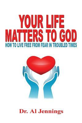 Your Life Matters To God: How To Live Free From Fear In Troubled Times by Al Jennings