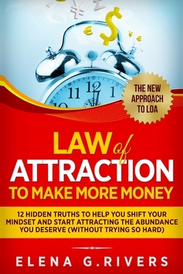 Law Of Attraction to Make More Money: 12 Hidden Truths to Help You Shift Your Mindset and Start Attracting the Abundance You Deserve by Elena G. Rivers