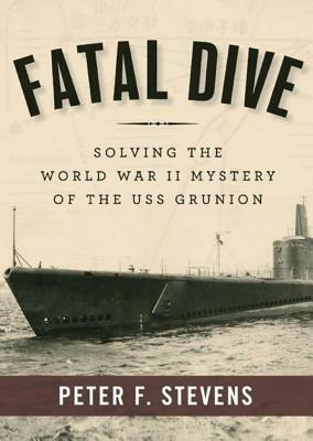 Fatal Dive: Solving the World War II Mystery of the USS Grunion by Peter F. Stevens