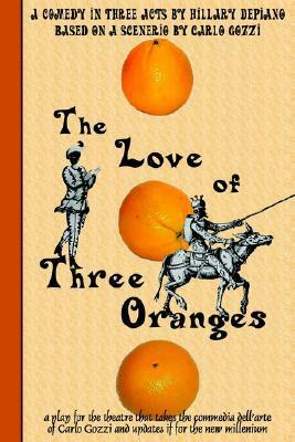 The Love of Three Oranges: A Play for the Theatre That Takes the Commedia Dell'arte of Carlo Gozzi and Updates It for the New Millennium by Hillary DePiano