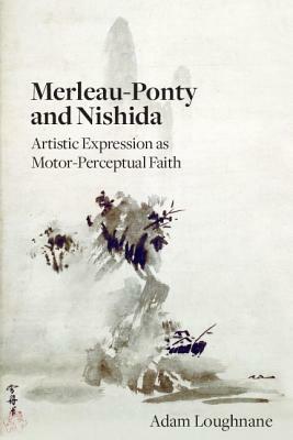 Merleau-Ponty and Nishida: Artistic Expression as Motor-Perceptual Faith by Adam Loughnane