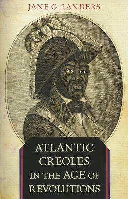 Atlantic Creoles in the Age of Revolutions by Jane G. Landers