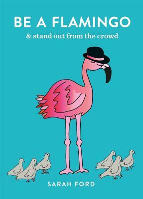 Be a Flamingo: & Stand Out from the Crowd by Sarah Ford