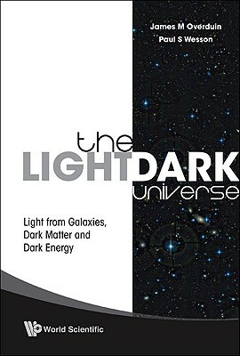 Light/Dark Universe, The: Light from Galaxies, Dark Matter and Dark Energy by Paul S. Wesson, James M. Overduin