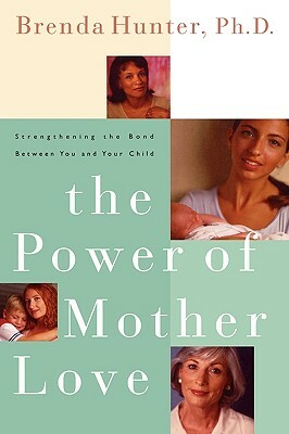 The Power of Mother Love: Strengthening the Bond Between You and Your Child by Brenda Hunter