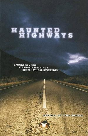 Haunted Highways: Spooky Stories, Strange Happenings, And Supernatural Sightings by Tom Ogden, Tom Ogden