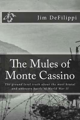 The Mules of Monte Cassino: The Ground Level Truth About the Most Brutal and Unknown Battle of World War II by Jim Defilippi