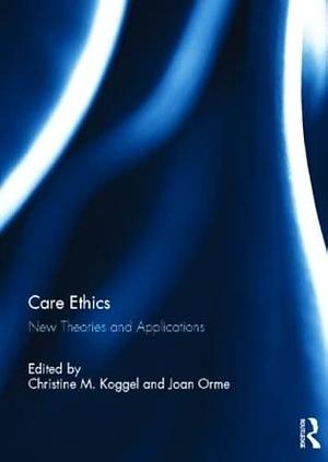 Care Ethics: New Theories and Applications by Joan Orme, Christine M. Koggel