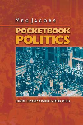 Pocketbook Politics: Economic Citizenship in Twentieth-Century America by Meg Jacobs