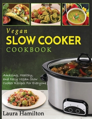 Vegan Slow Cooker Cookbook: Amazing, Healthy, and Easy Vegan Slow Cooker Recipes For Everyone by Laura Hamilton