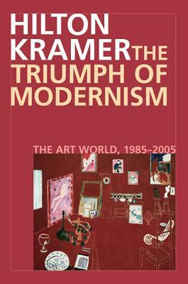 The Triumph of Modernism: The Art World, 1987-2005 by Hilton Kramer