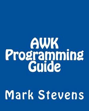 AWK Programming Guide: A Practical Manual For Hands-On Learning of Awk and Unix Shell Scripting by Mark Stevens