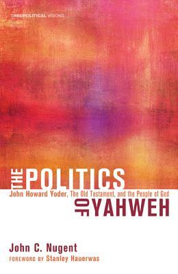 The Politics of Yahweh: John Howard Yoder, the Old Testament, and the People of God by John C. Nugent
