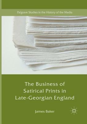 The Business of Satirical Prints in Late-Georgian England by James Baker