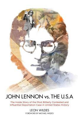 John Lennon vs. the U.S.A.: The Inside Story of the Most Bitterly Contested and Influential Deportation Case in United States History by Leon Wildes