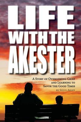 Life with the Akester: A Story of Overcoming Grief and Learning to Savor the Good Times by Steve Akley