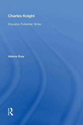 Charles Knight: Educator, Publisher, Writer by Valerie Gray