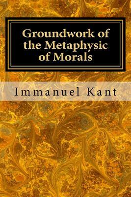 Groundwork of the Metaphysic of Morals by Immanuel Kant