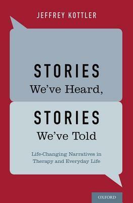 Stories We've Heard, Stories We've Told: Life-Changing Narratives in Therapy and Everyday Life by Jeffrey A. Kottler