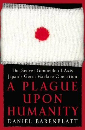 A Plague upon Humanity: The Secret Genocide of Axis Japan's Germ Warfare Operation by Daniel Barenblatt