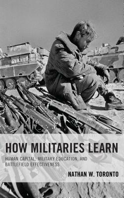 How Militaries Learn: Human Capital, Military Education, and Battlefield Effectiveness by Nathan W. Toronto