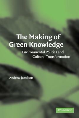 The Making of Green Knowledge: Environmental Politics and Cultural Transformation by Andrew Jamison